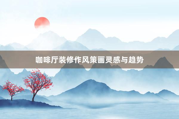 咖啡厅装修作风策画灵感与趋势