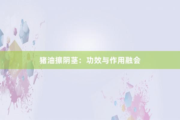 猪油擦阴茎：功效与作用融会