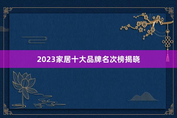 2023家居十大品牌名次榜揭晓
