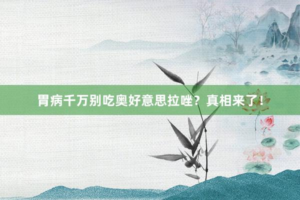 胃病千万别吃奥好意思拉唑？真相来了！