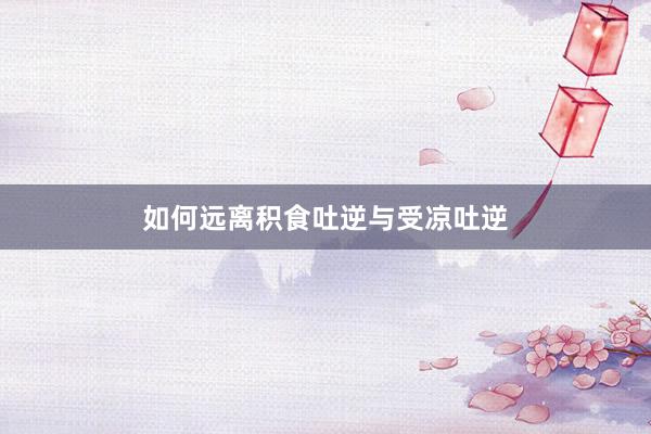 如何远离积食吐逆与受凉吐逆