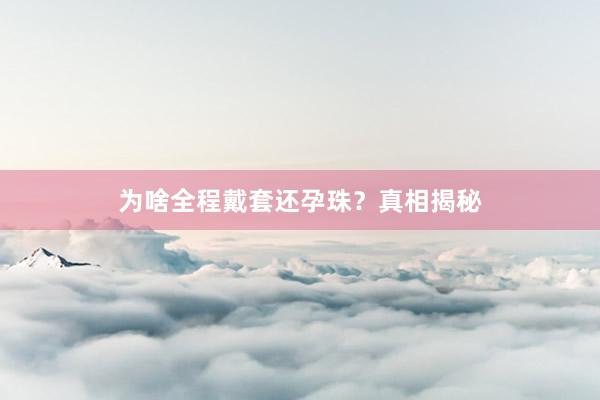 为啥全程戴套还孕珠？真相揭秘
