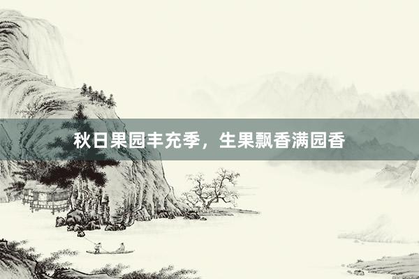 秋日果园丰充季，生果飘香满园香