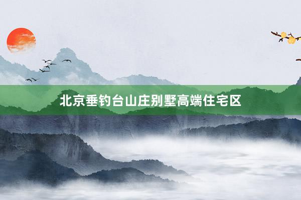 北京垂钓台山庄别墅高端住宅区