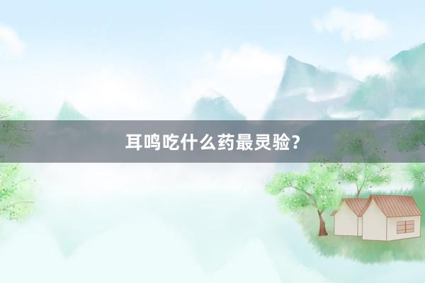 耳鸣吃什么药最灵验？