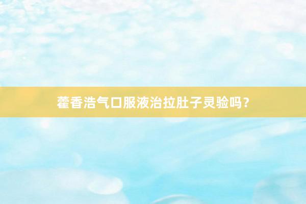 藿香浩气口服液治拉肚子灵验吗？