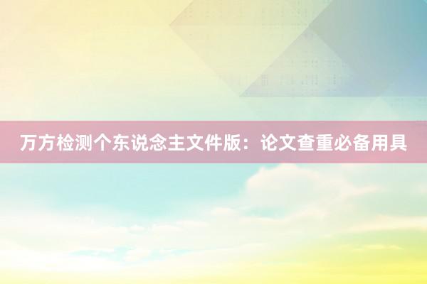 万方检测个东说念主文件版：论文查重必备用具