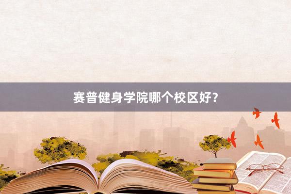 赛普健身学院哪个校区好？
