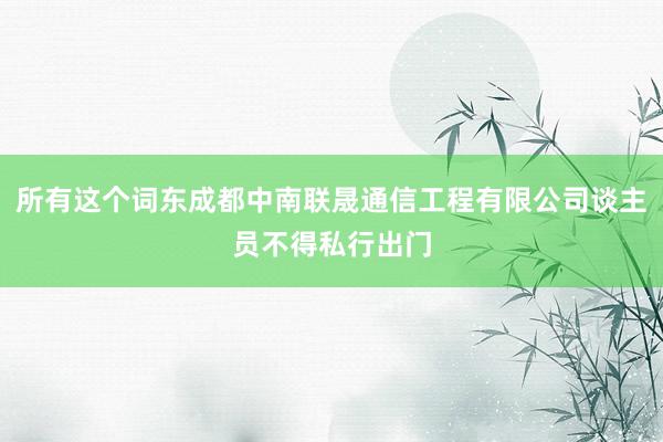 所有这个词东成都中南联晟通信工程有限公司谈主员不得私行出门