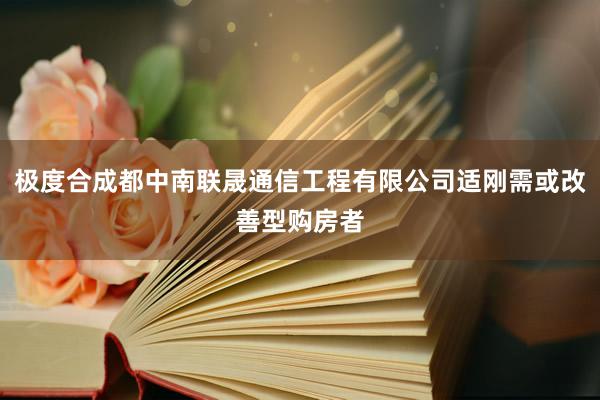 极度合成都中南联晟通信工程有限公司适刚需或改善型购房者