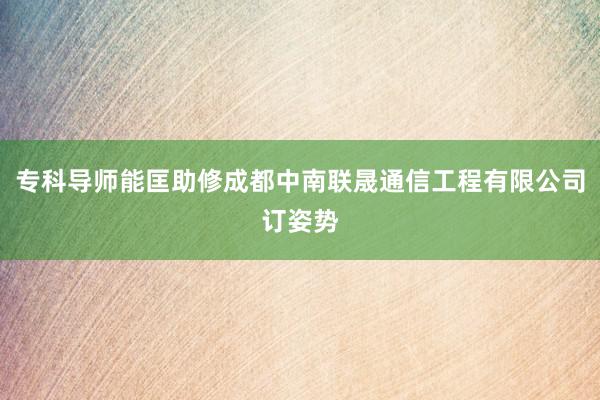 专科导师能匡助修成都中南联晟通信工程有限公司订姿势