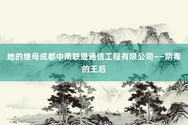 她的继母成都中南联晟通信工程有限公司——阴毒的王后
