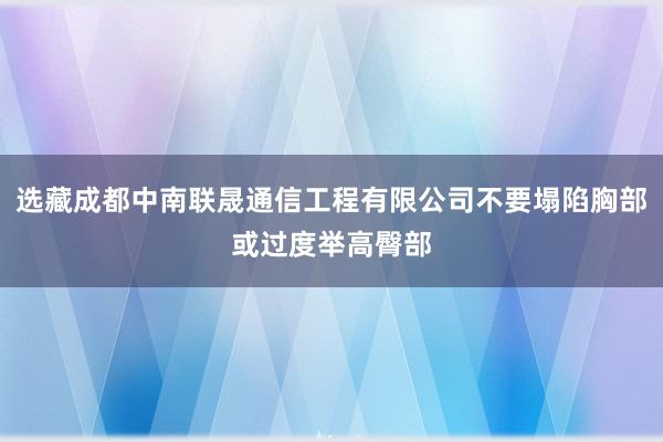 选藏成都中南联晟通信工程有限公司不要塌陷胸部或过度举高臀部