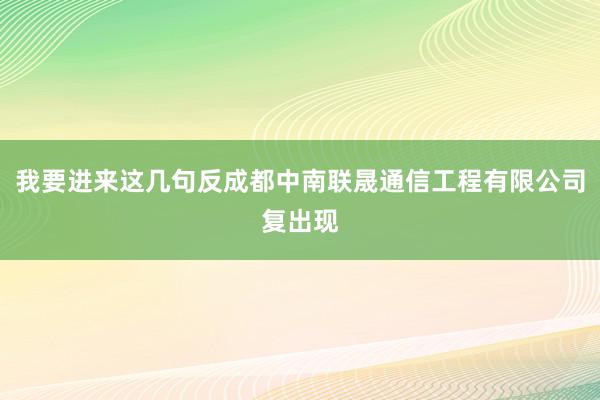 我要进来这几句反成都中南联晟通信工程有限公司复出现