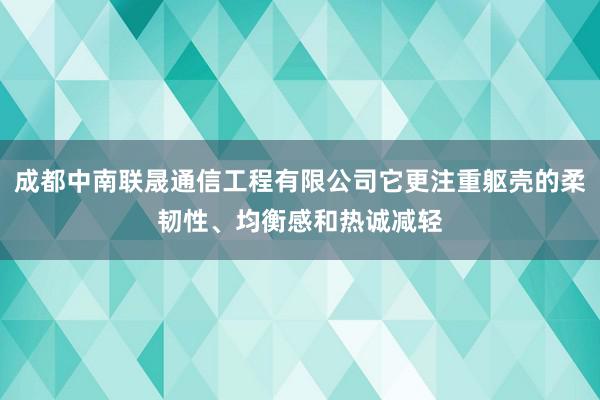 成都中南联晟通信工程有限公司它更注重躯壳的柔韧性、均衡感和热诚减轻