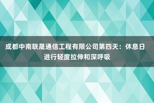 成都中南联晟通信工程有限公司第四天:休息日 进行轻度拉伸和深呼吸