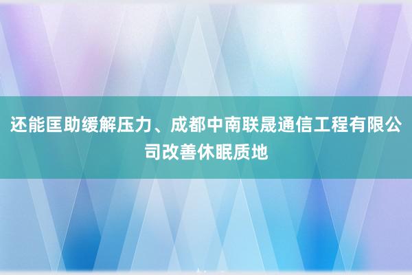 还能匡助缓解压力、成都中南联晟通信工程有限公司改善休眠质地