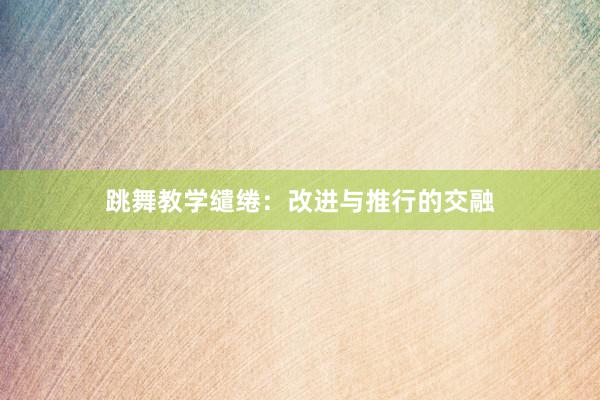 跳舞教学缱绻：改进与推行的交融