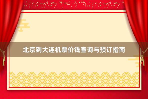 北京到大连机票价钱查询与预订指南