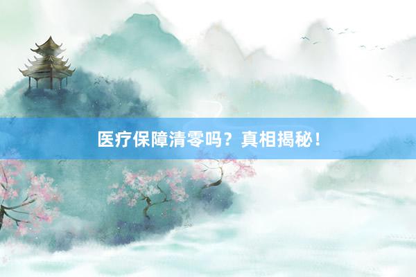 医疗保障清零吗？真相揭秘！