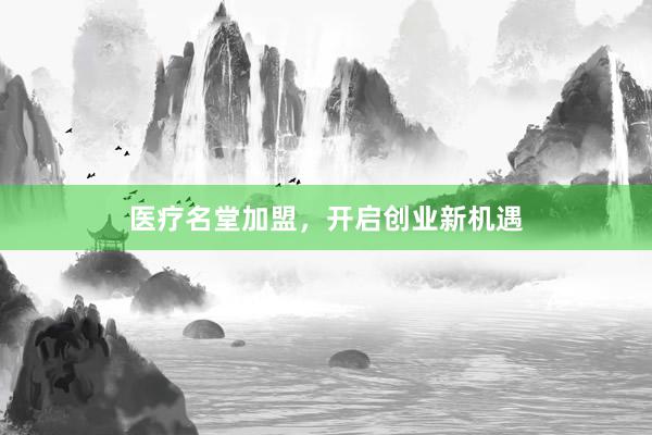 医疗名堂加盟，开启创业新机遇