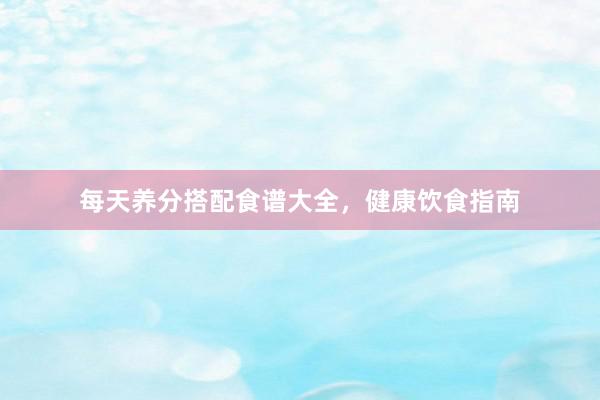 每天养分搭配食谱大全，健康饮食指南